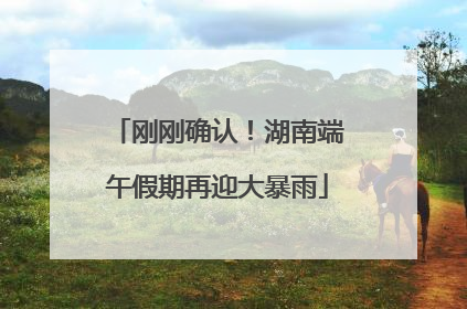刚刚确认！湖南端午假期再迎大暴雨