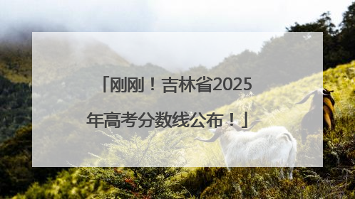 刚刚！吉林省2025年高考分数线公布！