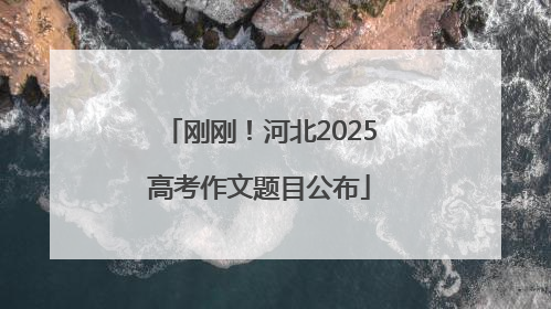 刚刚！河北2025高考作文题目公布