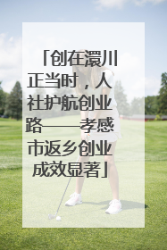 创在澴川正当时，人社护航创业路——孝感市返乡创业成效显著