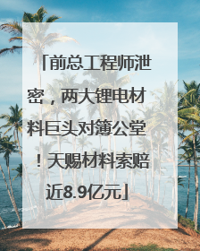前总工程师泄密，两大锂电材料巨头对簿公堂！天赐材料索赔近8.9亿元