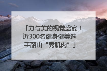 力与美的视觉盛宴！近300名健身健美选手韶山“秀肌肉”