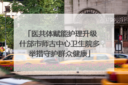 医共体赋能护理升级 什邡市师古中心卫生院多举措守护群众健康