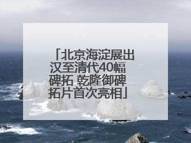 北京海淀展出汉至清代40幅碑拓 乾隆御碑拓片首次亮相