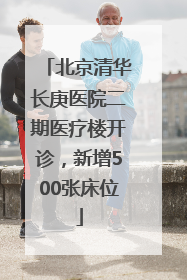北京清华长庚医院二期医疗楼开诊，新增500张床位