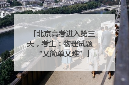 北京高考进入第三天，考生：物理试题“又简单又难”