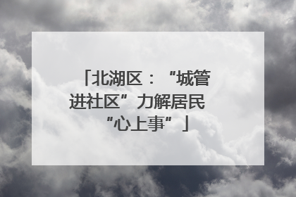 北湖区：“城管进社区”力解居民“心上事”