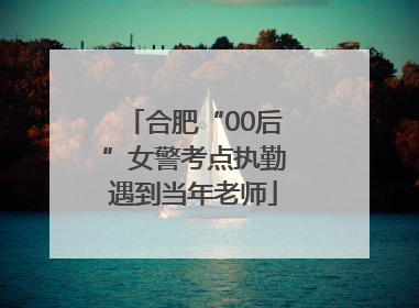 合肥“00后”女警考点执勤遇到当年老师