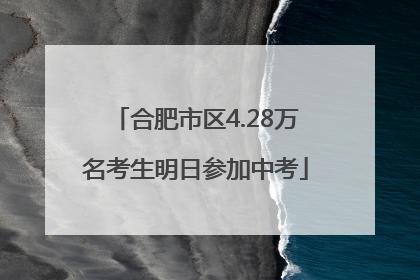 合肥市区4.28万名考生明日参加中考