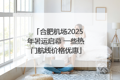 合肥机场2025年暑运启幕 一些热门航线价格优惠