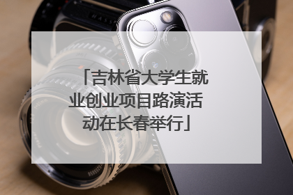吉林省大学生就业创业项目路演活动在长春举行