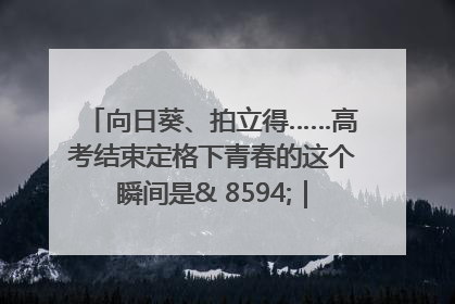 向日葵、拍立得……高考结束定格下青春的这个瞬间是& 8594;｜2025四川高考