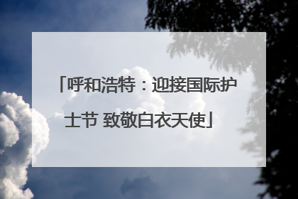 呼和浩特：迎接国际护士节 致敬白衣天使