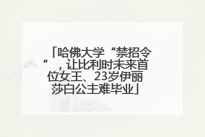 哈佛大学“禁招令”，让比利时未来首位女王、23岁伊丽莎白公主难毕业