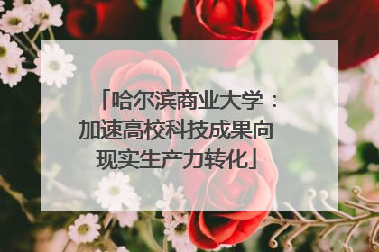 哈尔滨商业大学：加速高校科技成果向现实生产力转化