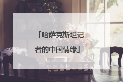 哈萨克斯坦记者的中国情缘