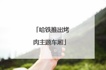 哈铁推出烤肉主题车厢