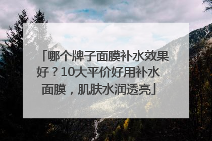 哪个牌子面膜补水效果好？10大平价好用补水面膜，肌肤水润透亮