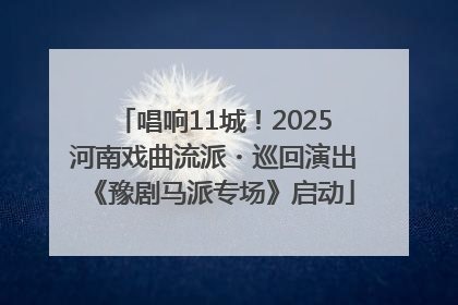 唱响11城！2025河南戏曲流派・巡回演出《豫剧马派专场》启动