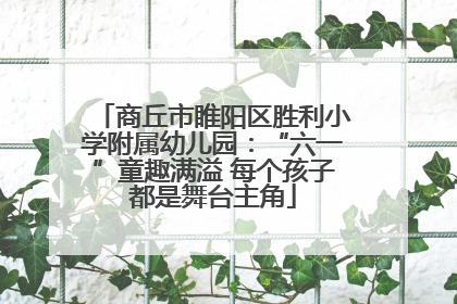 商丘市睢阳区胜利小学附属幼儿园：“六一”童趣满溢 每个孩子都是舞台主角
