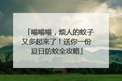 嗡嗡嗡，烦人的蚊子又多起来了！送你一份夏日防蚊全攻略