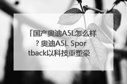 国产奥迪A5L怎么样？奥迪A5L Sportback以科技重塑豪华运动轿车市场格局