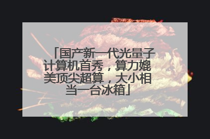 国产新一代光量子计算机首秀,算力媲美顶尖超算,大小相当一台冰箱