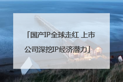 国产IP全球走红 上市公司深挖IP经济潜力