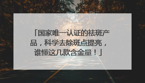 国家唯一认证的祛斑产品，科学去除斑点提亮，谁懂这几款含金量！