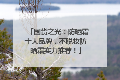 国货之光：防晒霜十大品牌，不脱妆防晒霜实力推荐！