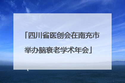 四川省医创会在南充市举办脑衰老学术年会