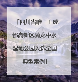 四川省唯一！成都高新区骑龙中水湿地公园入选全国典型案例