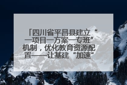 四川省平昌县建立“一项目一方案一专班”机制，优化教育资源配置——让基建“加速”，为成长“铺路”