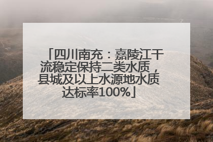 四川南充：嘉陵江干流稳定保持二类水质，县城及以上水源地水质达标率100%