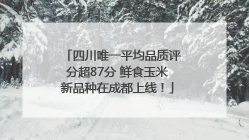 四川唯一平均品质评分超87分 鲜食玉米新品种在成都上线！