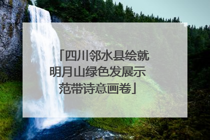 四川邻水县绘就明月山绿色发展示范带诗意画卷
