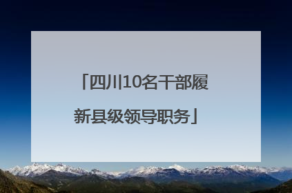 四川10名干部履新县级领导职务