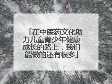 在中医药文化助力儿童青少年健康成长的路上，我们能做的还有很多