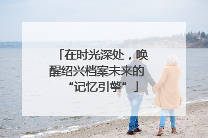 在时光深处，唤醒绍兴档案未来的“记忆引擎”