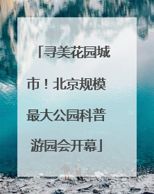 寻美花园城市！北京规模最大公园科普游园会开幕