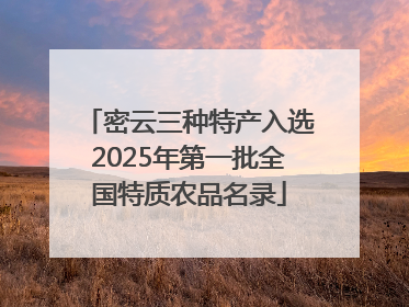 密云三种特产入选2025年第一批全国特质农品名录