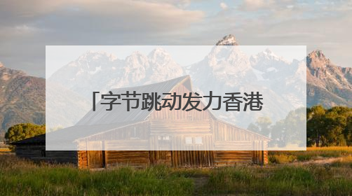 字节跳动发力香港业务，抖音在港月活增长超60%