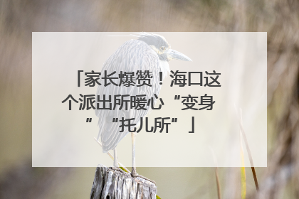 家长爆赞！海口这个派出所暖心“变身”“托儿所”