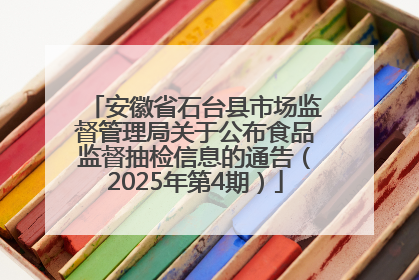 安徽省石台县市场监督管理局关于公布食品监督抽检信息的通告（2025年第4期）