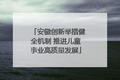 安徽创新举措健全机制 推进儿童事业高质量发展