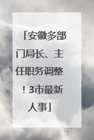 安徽多部门局长、主任职务调整！3市最新人事