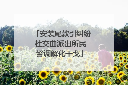 安装尾款引纠纷 杜交曲派出所民警调解化干戈