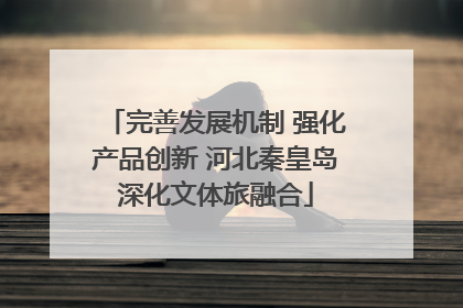 完善发展机制 强化产品创新 河北秦皇岛深化文体旅融合