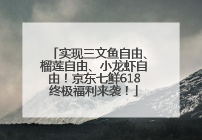 实现三文鱼自由、榴莲自由、小龙虾自由！京东七鲜618终极福利来袭！