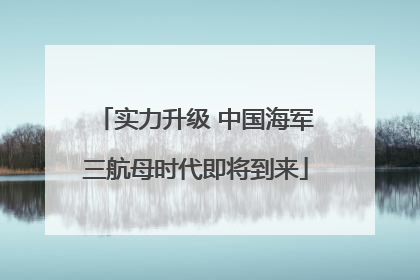 实力升级 中国海军三航母时代即将到来